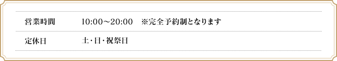 営業時間　10:00～20:00　※完全予約制となります　定休日 木・土・日・祝祭日